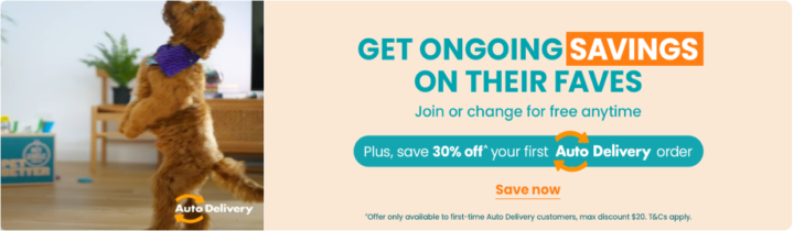 Get ongoing savings on their faves. Join or change for free at anytime, plus, save 30% off your first Auto Delivery order. Save now. Offer only available to first-time auto delivery customers, max discount $20. T&Cs apply.